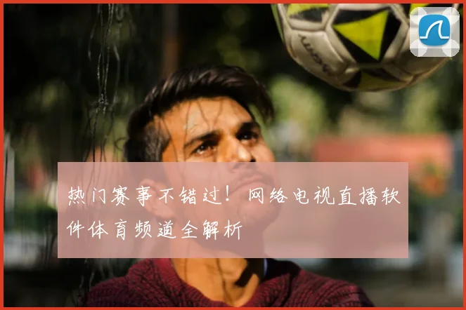 热门赛事不错过！网络电视直播软件体育频道全解析
