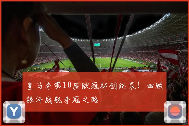 皇马夺第10座欧冠杯创纪录！回顾银河战舰夺冠之路
