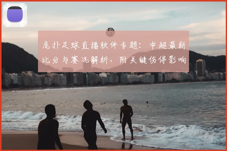 虎扑足球直播软件专题：中超最新比分与赛况解析，附关键伤停影响与换人看点
