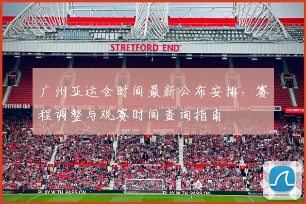 广州亚运会时间最新公布安排，赛程调整与观赛时间查询指南