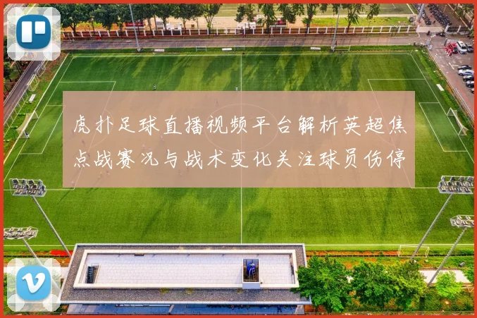 虎扑足球直播视频平台解析英超焦点战赛况与战术变化关注球员伤停影响