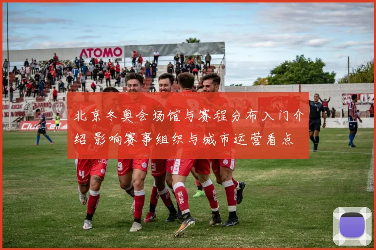 北京冬奥会场馆与赛程分布入门介绍 影响赛事组织与城市运营看点