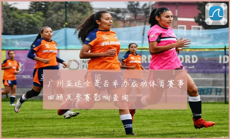 广州亚运会是否举办成功体育赛事回顾及参赛影响查询