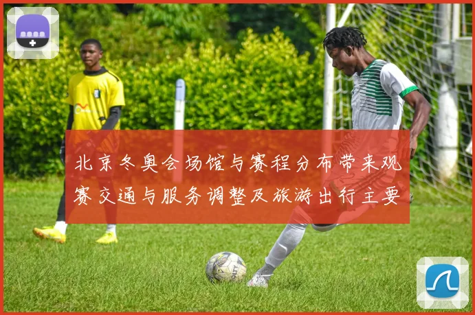 北京冬奥会场馆与赛程分布带来观赛交通与服务调整及旅游出行主要看点