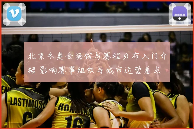 北京冬奥会场馆与赛程分布入门介绍 影响赛事组织与城市运营看点