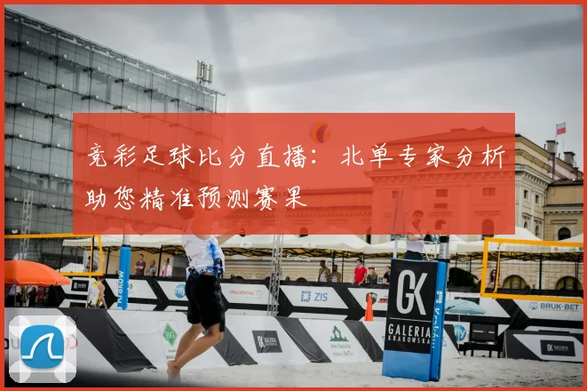 竞彩足球比分直播：北单专家分析助您精准预测赛果