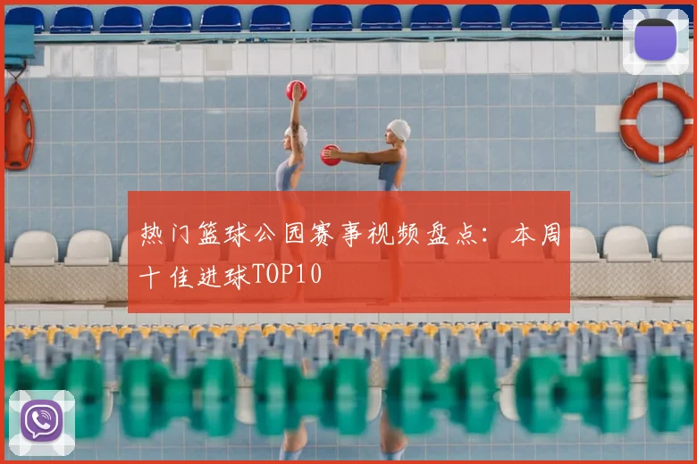 热门篮球公园赛事视频盘点：本周十佳进球TOP10