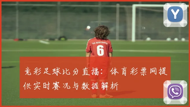 竞彩足球比分直播：体育彩票网提供实时赛况与数据解析